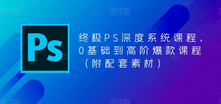 5625期）终极-PS全面深度系统课程，0基础到高阶爆款课程（附配套素材）