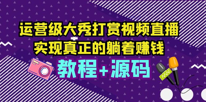 （5636期）运营级大秀打赏视频直播，实现真正的躺着赚钱（视频教程+源码）-Ck社区_最新互联网副业创业项目分享中创网