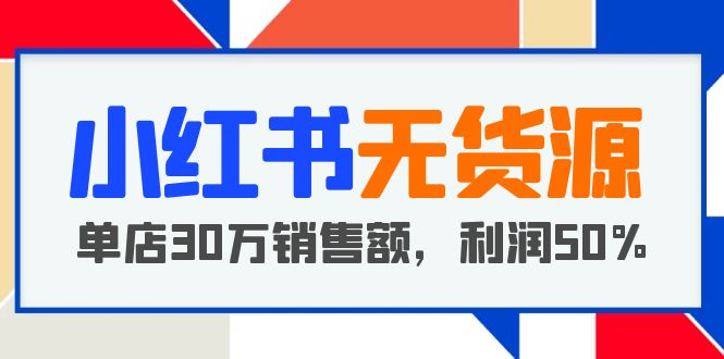 36红书无货源项目：从0-1从开店到爆单，单店30万销售额，利润50%，干货分享
