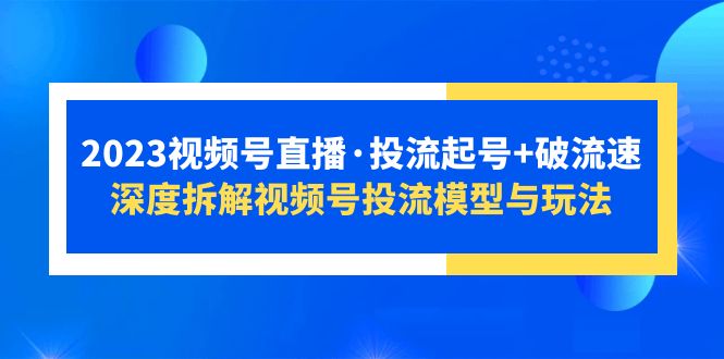 67最新2023视频号直播·投流起号+破流速，深度拆解视频号投流模型与玩法