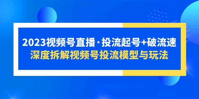 2023视频号直播·投流起号+破流速，深度拆解视频号投流模型与玩法