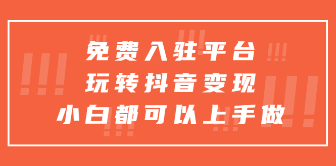 免费入驻平台，玩转抖音变现，小白都可以上手做