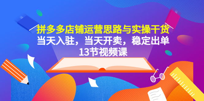 103拼多多店铺运营思路与实操干货，当天入驻，当天开卖，稳定出单（13节课）