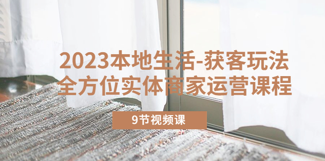 162最新2023本地生活-获客玩法，全方位实体商家运营课程（9节视频课）