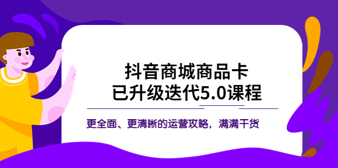 218抖音商城商品卡·已升级迭代5.0课程：更全面、更清晰的运营攻略，满满干货