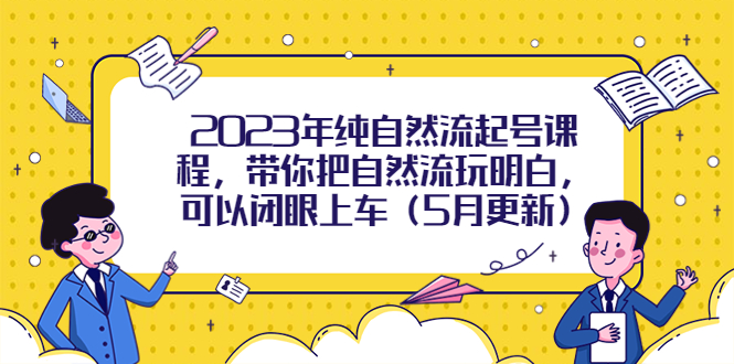 220最新2023年纯自然流起号课程，带你把自然流玩明白，可以闭眼上车（5月更新）