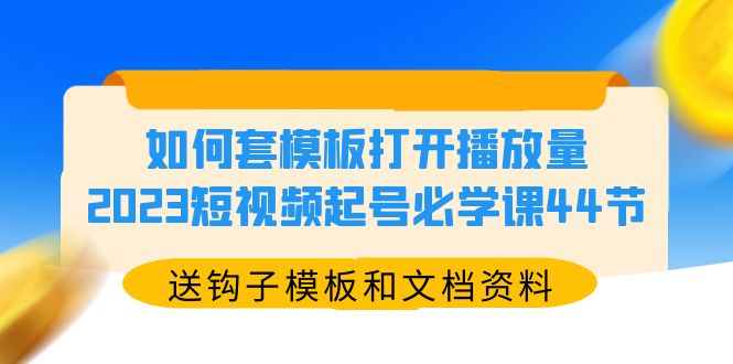 254如何套模板打开播放量，2023短视频起号必学课44节（送钩子模板和文档资料）