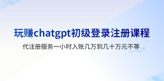 玩赚chatgpt初级登录注册课程，代注册服务一小时入账几万到几十万元不等-大兵创业课堂-网络创业教程-网络创业项目