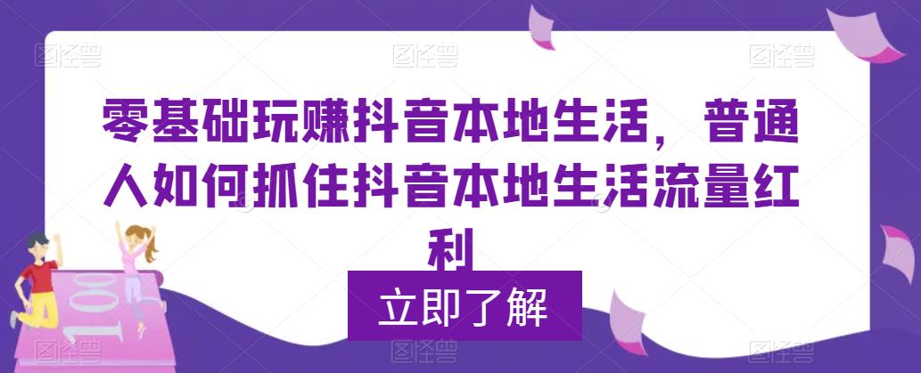 296最新0基础玩赚抖音同城本地生活，普通人如何抓住抖音本地生活流量红利