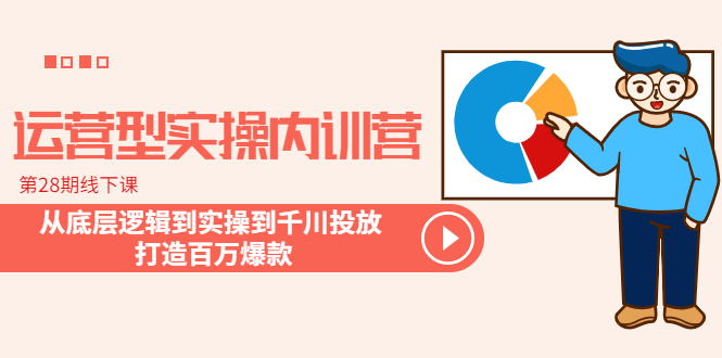 (6067期)运营型实操内训营-第28期线下课 从底层逻辑到实操到千川投放 打造百万爆款