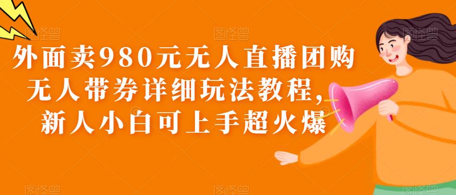 外面卖980元无人直播团购无人带券详细玩法教程，新人小白可上手超火爆-微众资源