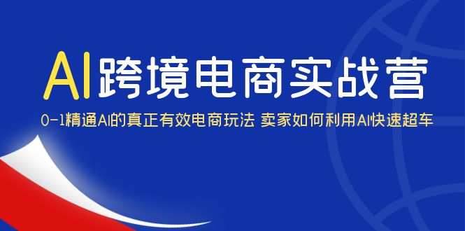 AI·跨境电商实操营：0-1精通Al的真正有效电商玩法 卖家如何利用Al快速超车