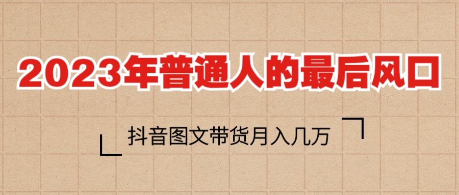 (6118期)2023普通人的最后风口,抖音图文带货月入几万+