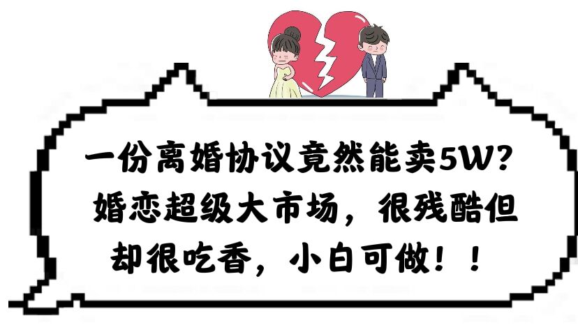 (6176期)一份离婚协议竟然能卖5W?婚恋超级大市场,很残酷但却很吃香,小白可做