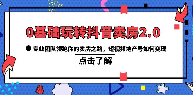 (6171期)0基础玩转抖音-卖房2.0,专业团队领跑你的卖房之路,短视频地产号如何变现