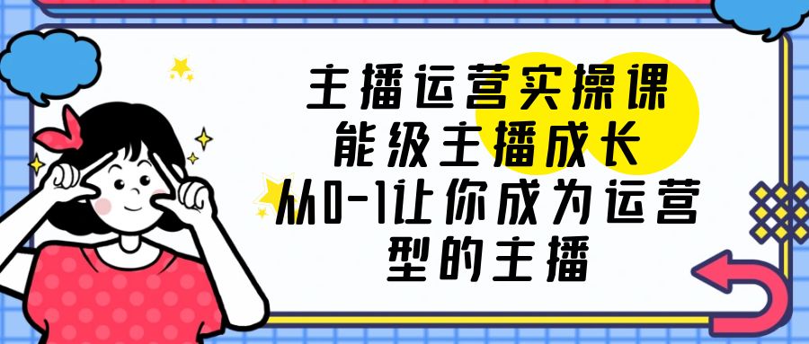 588主播运营实操课，能级-主播成长，从0-1让你成为运营型的主播