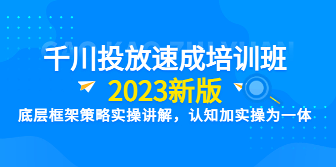 608千川投放速成培训班【2023新版】底层框架策略实操讲解，认知加实操为一体