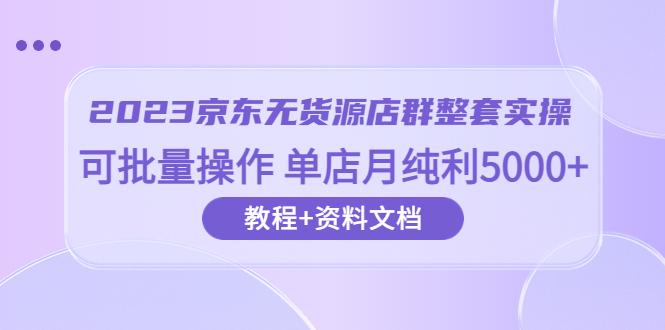 626京东-无货源店群整套实操 可批量操作 单店月纯利5000+63节课+资料文档