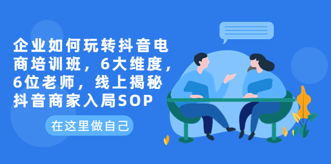 630企业如何玩转抖音电商培训班，6大维度，6位老师，线上揭秘抖音商家入局SOP