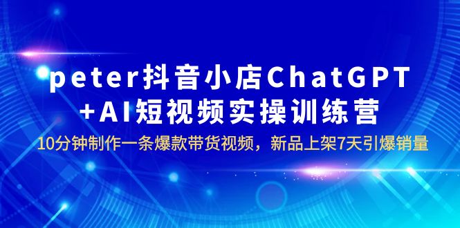 644peter抖音小店ChatGPT+AI短视频实训 10分钟做一条爆款带货视频 7天引爆销量