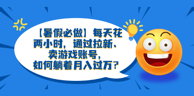 658【暑假必做】每天花两小时，通过拉新、卖游戏账号，如何躺着月入过万？