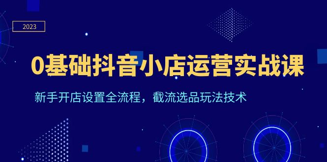 661最新0基础抖音小店运营实战课，新手开店设置全流程，截流选品玩法技术