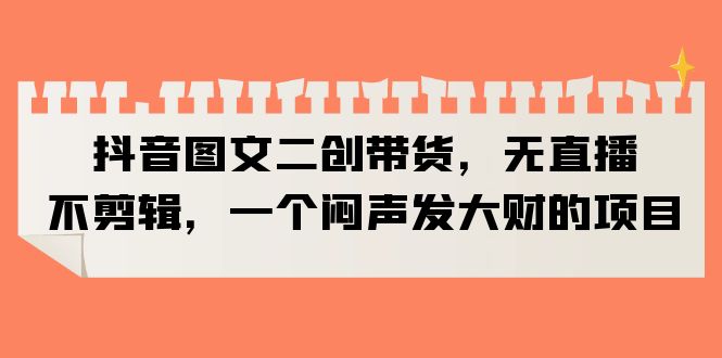 674抖音图文二创带货，无直播，不剪辑，一个闷声发大财的项目