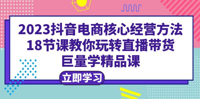 707抖音电商核心经营方法：18节课教你玩转直播带货，巨量学精品课