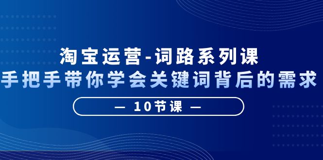 715淘宝运营-词路系列课：手把手带你学会关键词背后的需求（10节课）