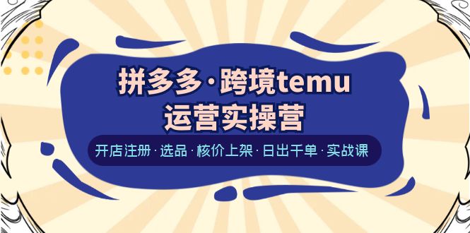 716拼多多·跨境temu运营实操营：开店注册·选品·核价上架·日出千单·实战课