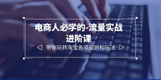 727电商人必学的-流量实战进阶课：带你玩转淘宝各项规则和玩法（12节课）