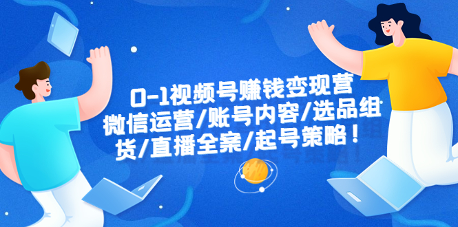 737视频号赚钱变现营：微信运营-账号内容-选品组货-直播全案-起号策略