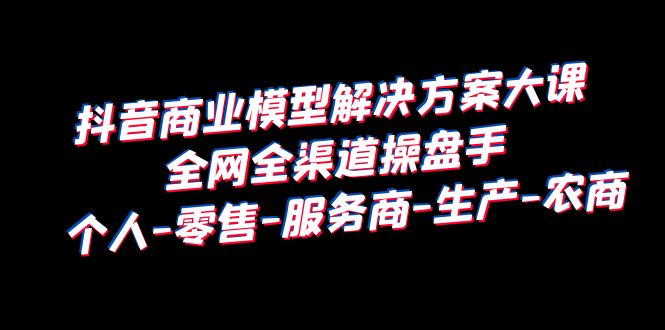 748抖音商业 模型解决方案大课 全网全渠道操盘手 个人-零售-服务商-生产-农商