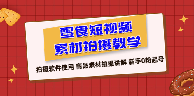 （6364期）零食 短视频素材拍摄教学，拍摄软件使用 商品素材拍摄讲解 新手0粉起号-Ck社区_最新互联网副业创业项目分享中创网