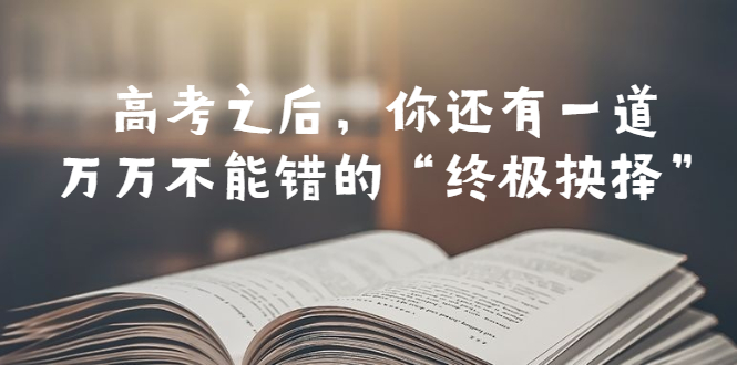 763某公众号付费文章——高考-之后，你还有一道万万不能错的“终极抉择”