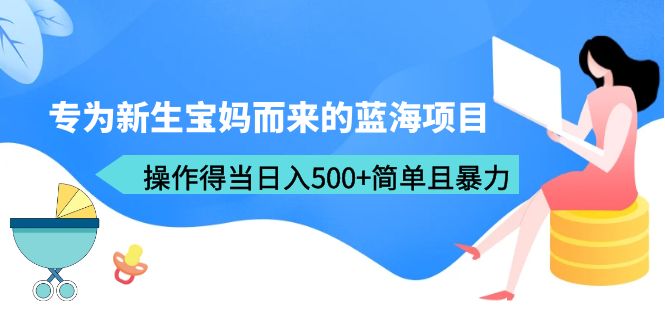 专为新生宝妈而来的蓝海项目，得当日入500+简单且暴力（教程+工具）