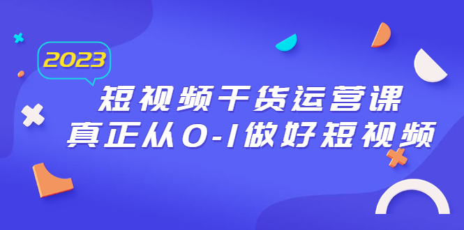 2023短视频干货·运营课，真正从0-1做好短视频（30节课）