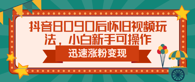 抖音8090后怀旧视频玩法，小白新手可，迅速涨粉变现（教程+素材）