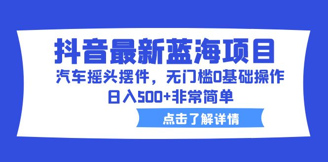 抖音最新蓝海项目，汽车摇头摆件，无门槛0基础，日入500+非常简单