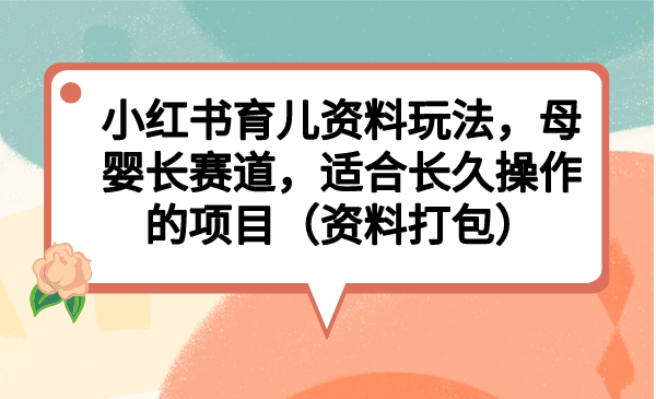 小红书育儿资料玩法，母婴长赛道，适合长久的项目（资料打包）