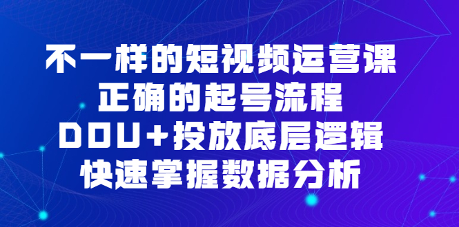 不一样的短视频 运营课，正确的起号流程，DOU+投放底层逻辑，快速掌握数...