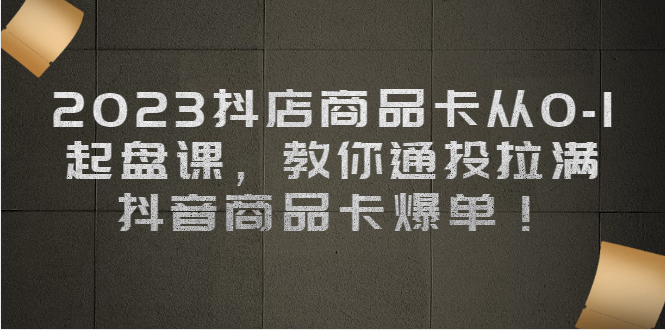 2023抖店商品卡从0-1 起盘课，教你通投拉满，抖音商品卡爆单！