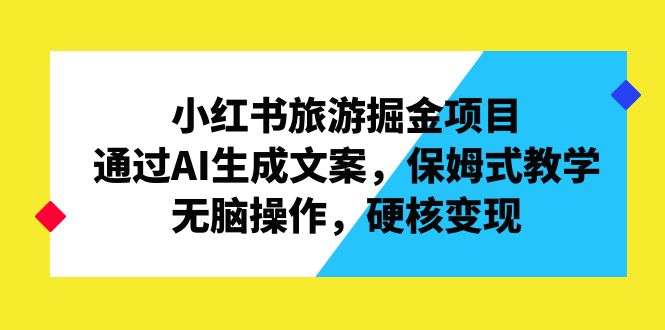 小红书旅游掘金项目，通过AI生成文案，保姆式教学，无脑，硬核变现