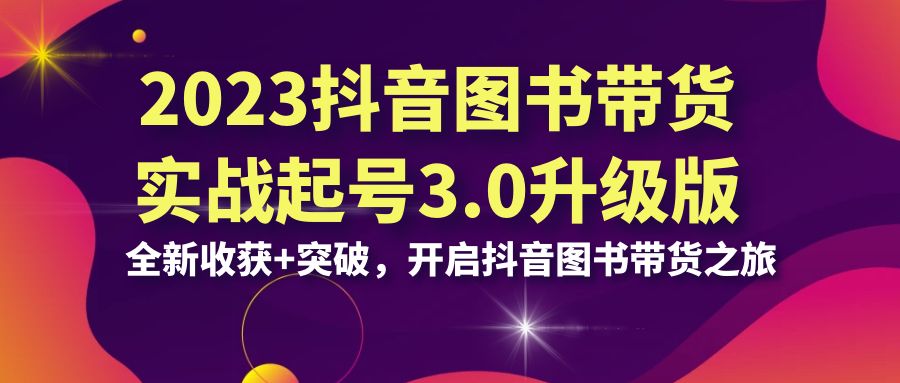 2023抖音 图书带货实战起号3.0升级版：全新收获+突破，开启抖音图书带货...