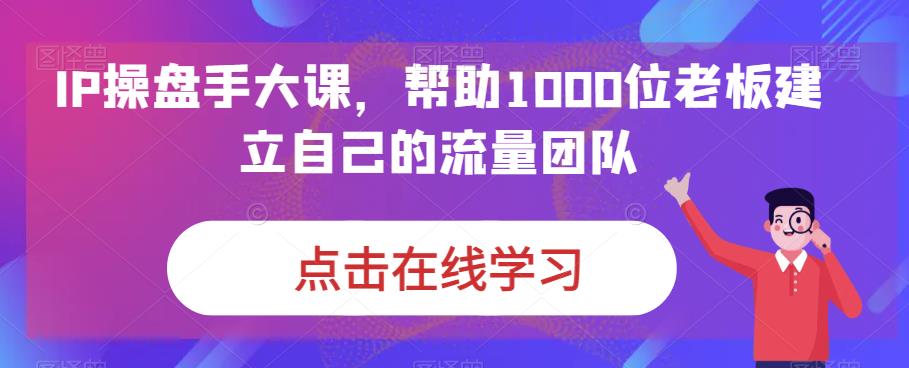 IP-操盘手大课，帮助1000位老板建立自己的流量团队（13节课）-微众资源