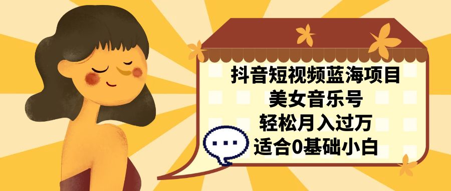 抖音短视频蓝海项目，美女音乐号，轻松月入过万 适合小白（教程+100G素材）-微众资源