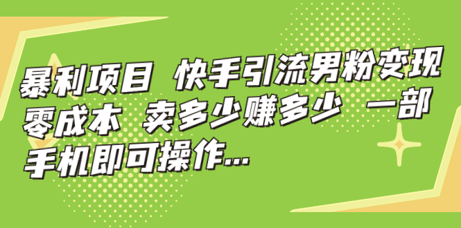 暴利项目，快手引流男粉变现，零成本，卖多少赚多少，一部手机即可...