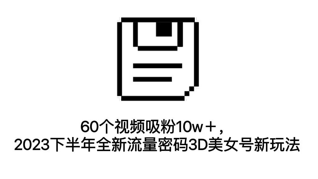 60个视频吸粉10w＋，2023下半年全新流量密码3D美女号新玩法（教程+资源）-微众资源