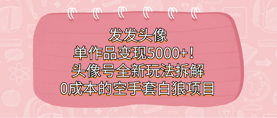 发发头像，单作品变现5000+！头像号全新玩法拆解，0成本的空手套白狼项目