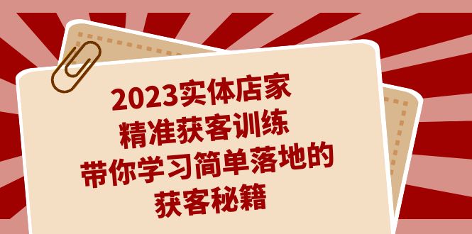 2023实体店家精准获客训练，带你学习简单落地的获客秘籍（27节课）-微众资源